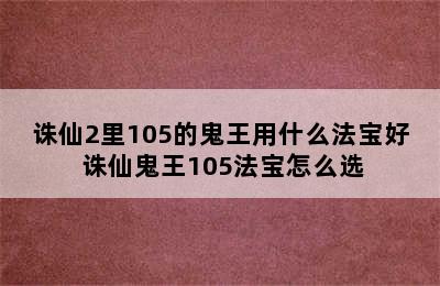 诛仙2里105的鬼王用什么法宝好 诛仙鬼王105法宝怎么选